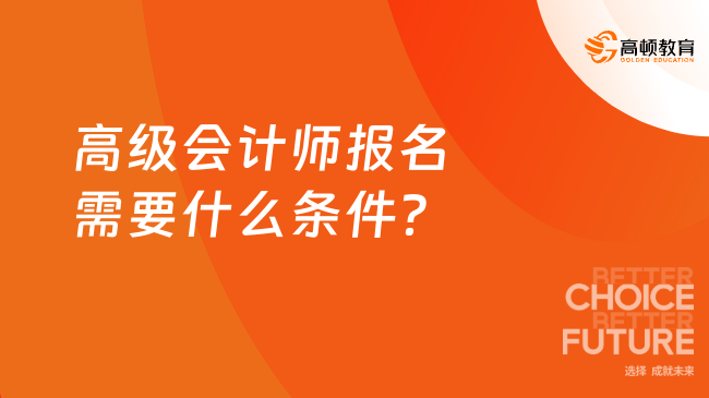 高級會(huì)計(jì)師報(bào)名需要什么條件？有何要求？