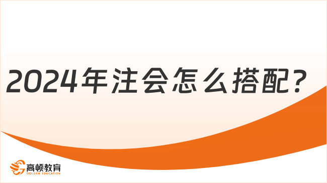 2024年注會怎么搭配？來看過來人經(jīng)驗！