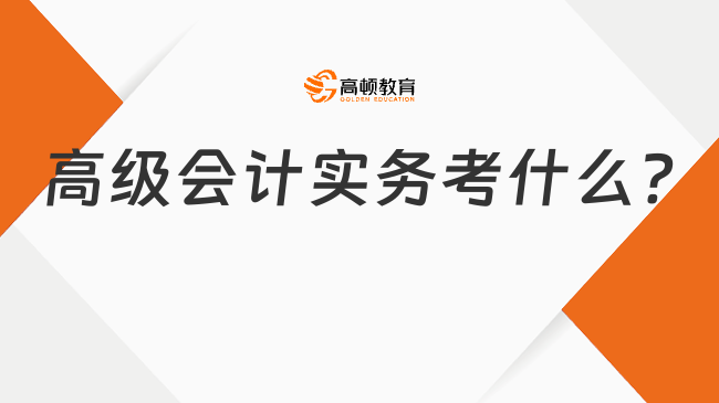 高級會計實務考什么?一文帶你了解！