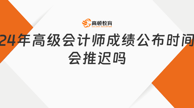 2024年高级会计师成绩公布时间会推迟吗？