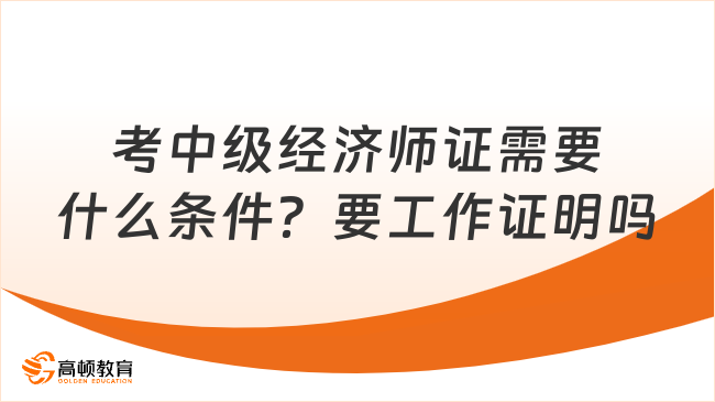 考中級(jí)經(jīng)濟(jì)師證需要什么條件？要工作證明嗎？