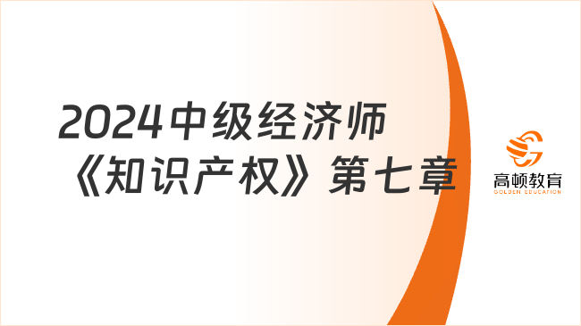 2024中級(jí)經(jīng)濟(jì)師《知識(shí)產(chǎn)權(quán)》第七章