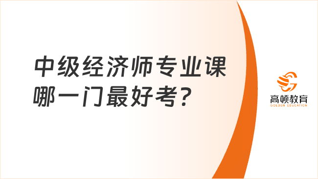 中級經(jīng)濟(jì)師專業(yè)課哪一門最好考？各專業(yè)特點盤點！