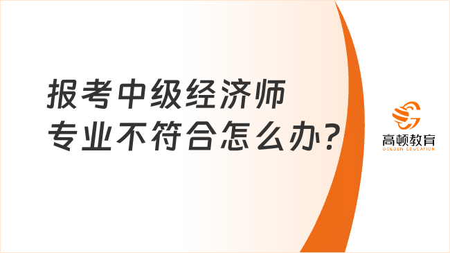 報考中級經(jīng)濟師專業(yè)不符合怎么辦？