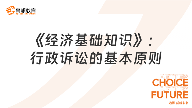 2024中級經(jīng)濟師《經(jīng)濟基礎知識》高頻考點：行政訴訟原則