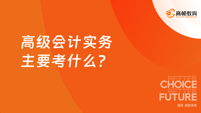 高級(jí)會(huì)計(jì)實(shí)務(wù)主要考什么？