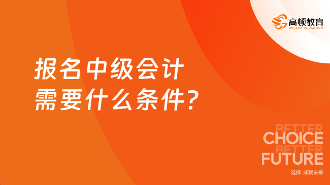 報名中級會計需要什么條件？快看！