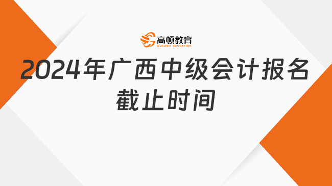 2024年廣西中級會計報名截止時間