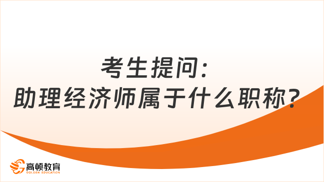 考生提問：助理經(jīng)濟(jì)師屬于什么職稱？