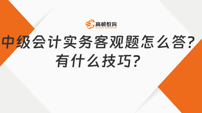 中级会计实务客观题怎么答？有什么技巧？