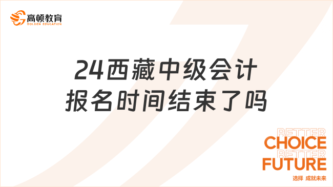 24西藏中級會計報名時間結(jié)束了嗎