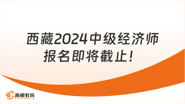 西藏2024年中级经济师报名即将截止！8月26日结束报名