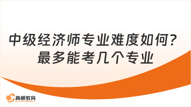 中級經(jīng)濟(jì)師專業(yè)難度如何？最多能考幾個專業(yè)？