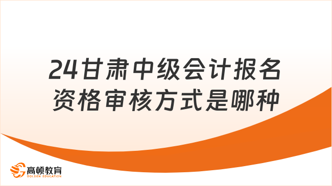 24甘肅中級會計報名資格審核方式是哪種