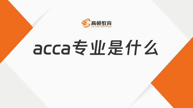 acca專業(yè)是什么？一篇文章講清楚！