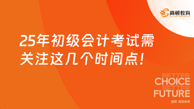 25年初级会计考试需关注这几个时间点！