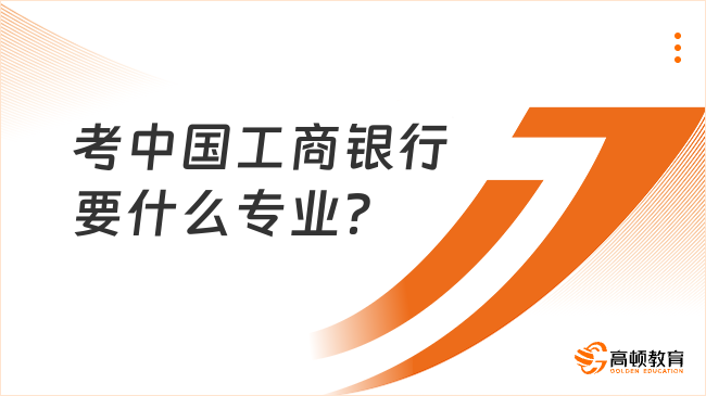 考中國工商銀行要什么專業(yè)？大部分專業(yè)不限