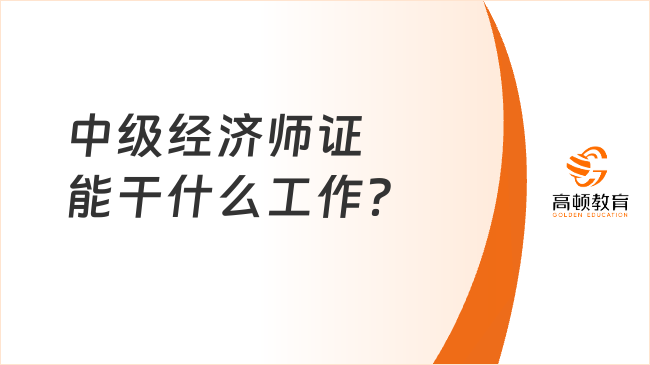 中級經(jīng)濟師證能干什么工作？