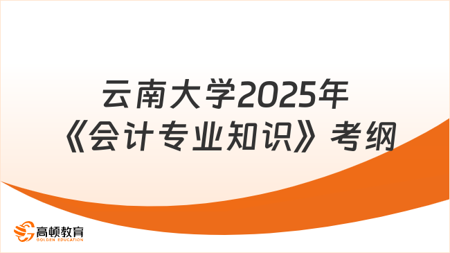 云南大学2025年《会计专业知识》考试大纲已出！速速查看！