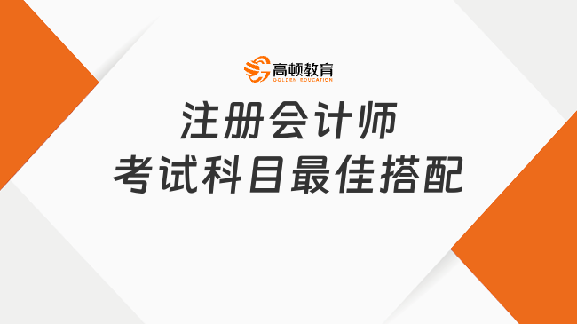 注册会计师考试科目最佳搭配有哪些？应该如何备考？