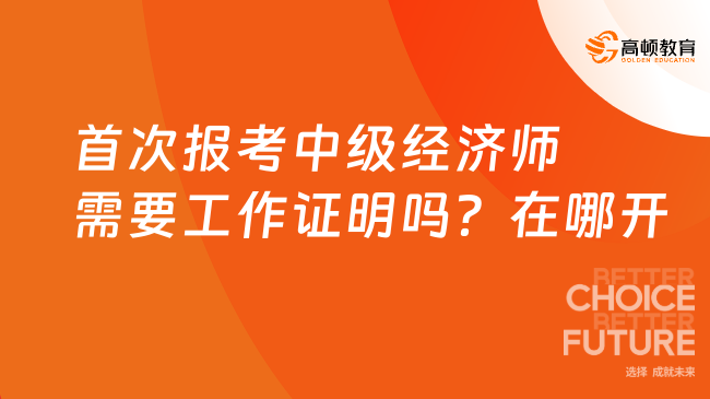 首次報考中級經(jīng)濟師需要工作證明嗎？在哪開？