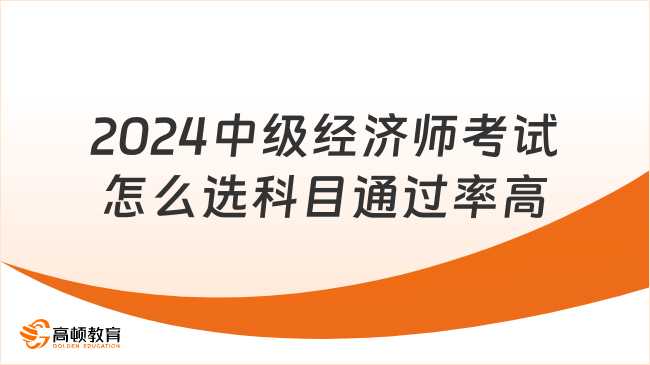 2024中級經(jīng)濟師考試怎么選科目通過率高？一篇解答！