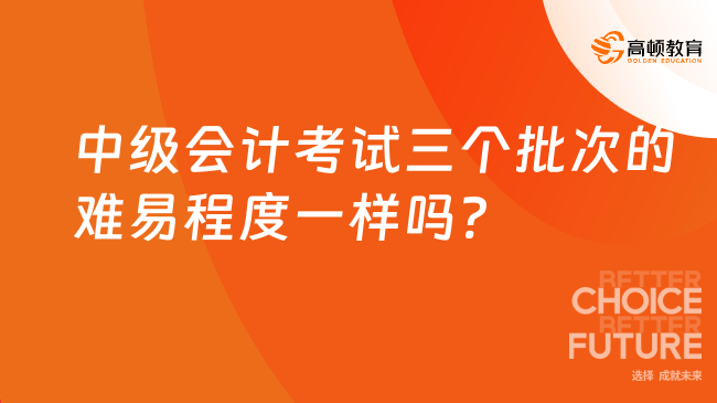 中级会计考试三个批次的难易程度一样吗?