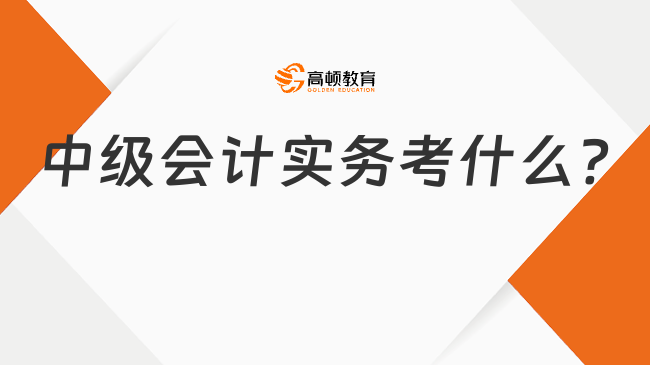 中级会计实务考什么?