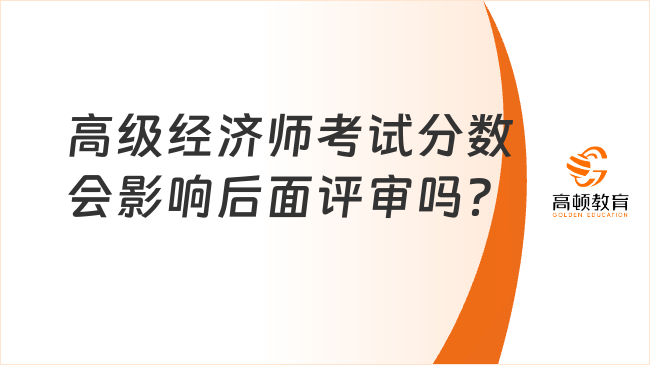 高級經(jīng)濟(jì)師考試分?jǐn)?shù)會影響后面評審嗎？