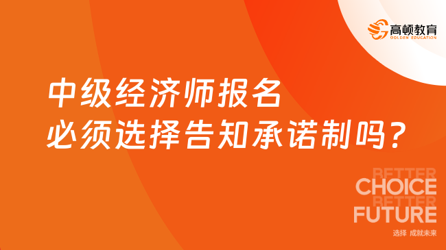 中級經(jīng)濟(jì)師報名必須選擇告知承諾制嗎？