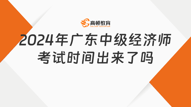 2024年廣東中級經(jīng)濟(jì)師考試時(shí)間出來了嗎？出來了！