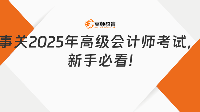 事關(guān)2025年高級(jí)會(huì)計(jì)師考試，新手必看!