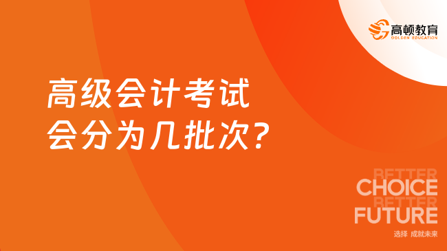 高級會(huì)計(jì)考試會(huì)分為幾批次?