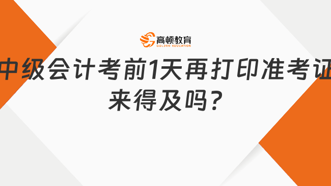 中級會計考前1天再打印準考證來得及嗎?