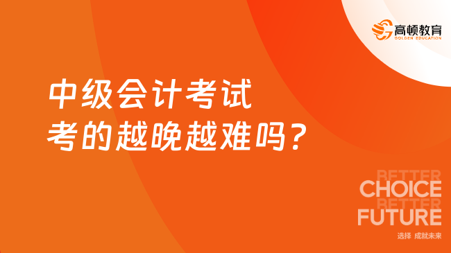 中级会计考试考的越晚越难吗?