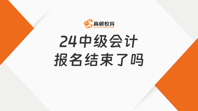 24中级会计报名结束了吗