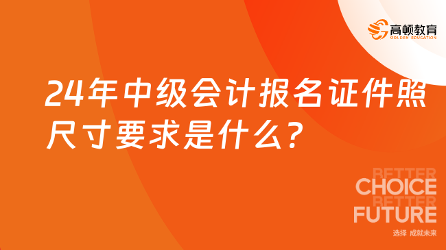 24年中級會計(jì)報名證件照尺寸要求是什么?