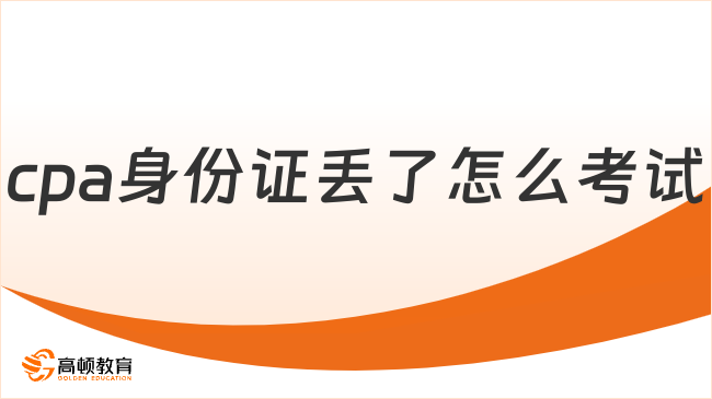 cpa身份證丟了怎么考試？附2024年cpa考試時(shí)間表