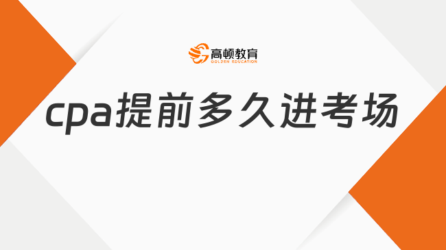 cpa提前多久進(jìn)考場(chǎng)？2024年cpa考試時(shí)間是幾號(hào)？速覽！