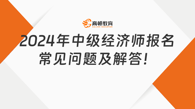 新手關注：2024年中級經濟師報名常見問題及解答！