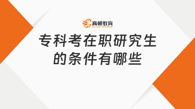 專科考在職研究生的條件有哪些？不同類型匯總