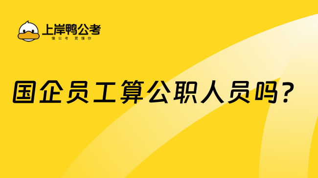 國企員工算公職人員嗎？一文讀懂！