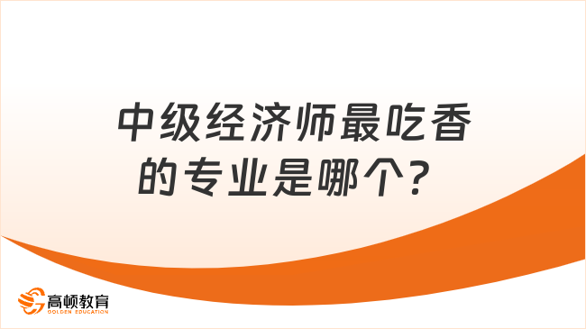 中級(jí)經(jīng)濟(jì)師最吃香的專(zhuān)業(yè)是哪個(gè)？