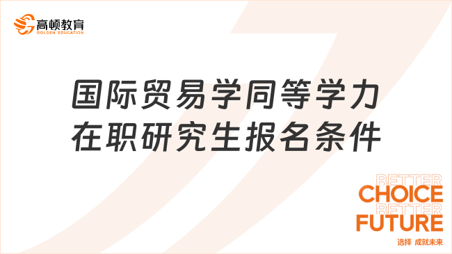 2024国际贸易学同等学力在职研究生报名条件一览！建议收藏！