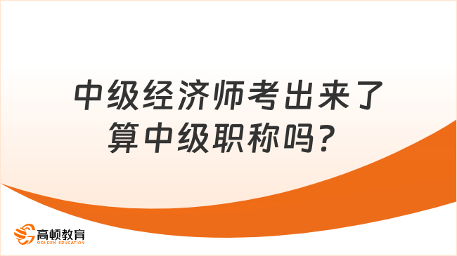 中級(jí)經(jīng)濟(jì)師考出來(lái)了算中級(jí)職稱嗎？