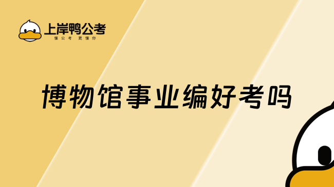 博物館事業(yè)編好考嗎，看完這篇你就知道了