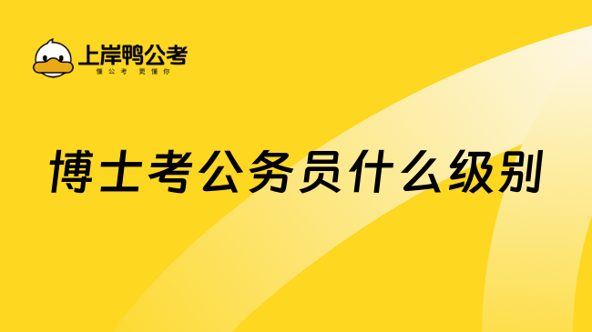 博士考公務(wù)員什么級(jí)別，這篇詳細(xì)講解