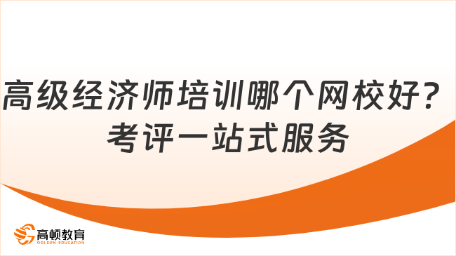 高级经济师培训哪个网校好？考评一站式服务