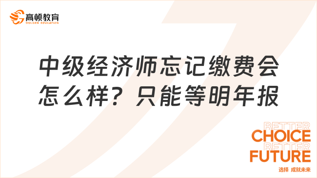 中級經(jīng)濟(jì)師忘記繳費(fèi)會怎么樣？只能等明年報(bào)考！