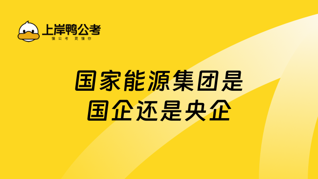 國(guó)家能源集團(tuán)是國(guó)企還是央企？一文解答！